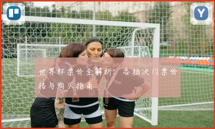 世界杯票价全解析：各档次门票价格与购买指南