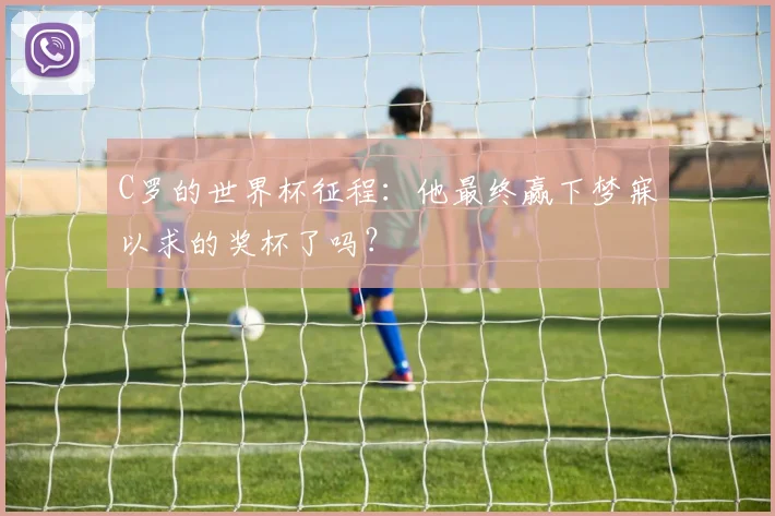 C罗的世界杯征程：他最终赢下梦寐以求的奖杯了吗？